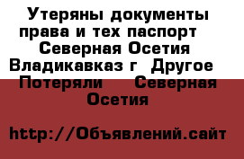 Утеряны документы(права и тех паспорт) - Северная Осетия, Владикавказ г. Другое » Потеряли   . Северная Осетия
